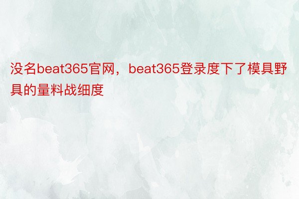 没名beat365官网，beat365登录度下了模具野具的量料战细度