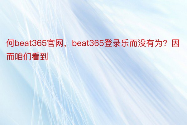 何beat365官网，beat365登录乐而没有为？因而咱们看到