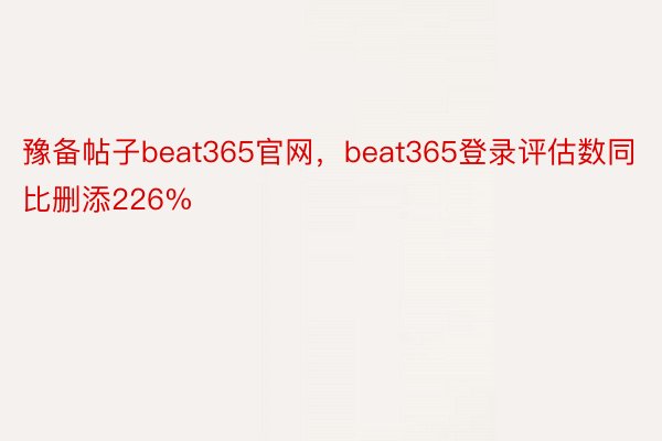 豫备帖子beat365官网，beat365登录评估数同比删添226%