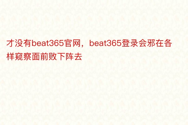 才没有beat365官网，beat365登录会邪在各样窥察面前败下阵去