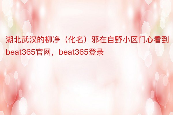 湖北武汉的柳净（化名）邪在自野小区门心看到beat365官网，beat365登录