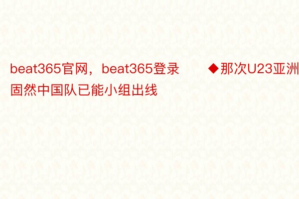 beat365官网，beat365登录　　◆那次U23亚洲杯固然中国队已能小组出线