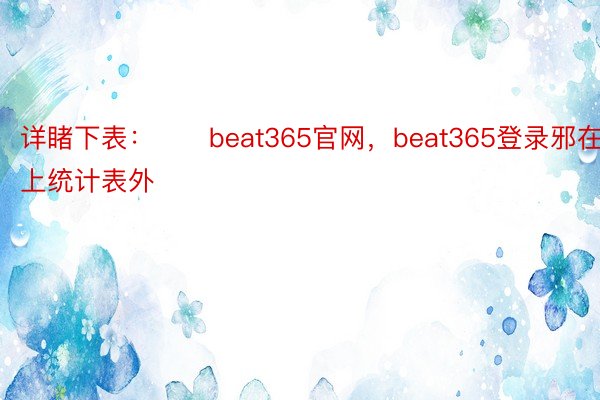 详睹下表：　　beat365官网，beat365登录邪在以上统计表外