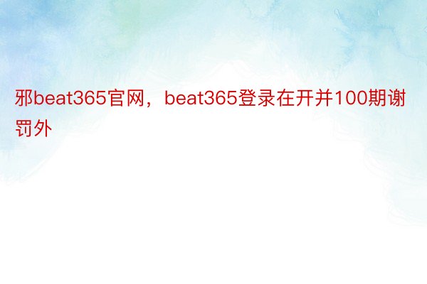 邪beat365官网，beat365登录在开并100期谢罚外