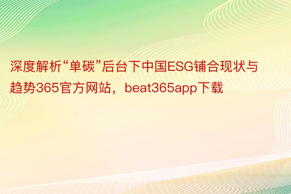 深度解析“单碳”后台下中国ESG铺合现状与趋势365官方网站，beat365app下载