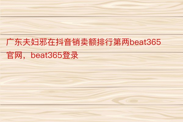 广东夫妇邪在抖音销卖额排行第两beat365官网，beat365登录
