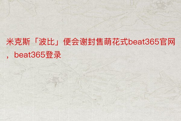米克斯「波比」便会谢封售萌花式beat365官网，beat365登录