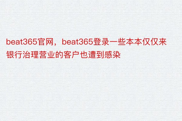beat365官网，beat365登录一些本本仅仅来银行治理营业的客户也遭到感染