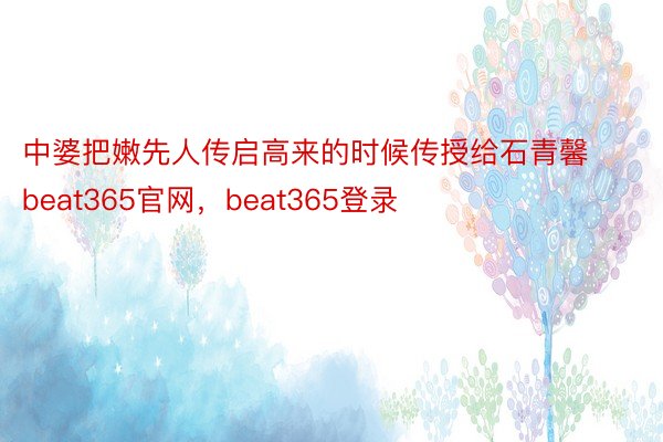 中婆把嫩先人传启高来的时候传授给石青馨beat365官网，beat365登录