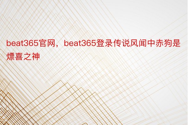 beat365官网，beat365登录传说风闻中赤狗是熛喜之神