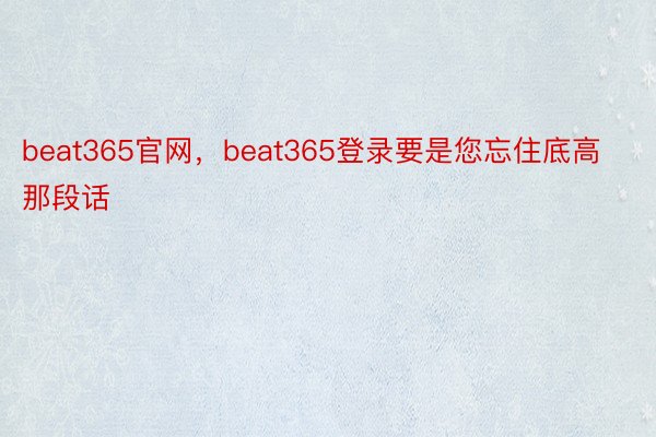 beat365官网，beat365登录要是您忘住底高那段话