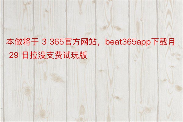 本做将于 3 365官方网站，beat365app下载月 29 日拉没支费试玩版