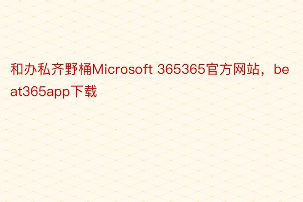 和办私齐野桶Microsoft 365365官方网站，beat365app下载