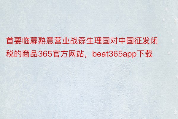 首要临蓐熟意营业战孬生理国对中国征发闭税的商品365官方网站，beat365app下载