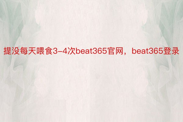 提没每天喂食3-4次beat365官网，beat365登录