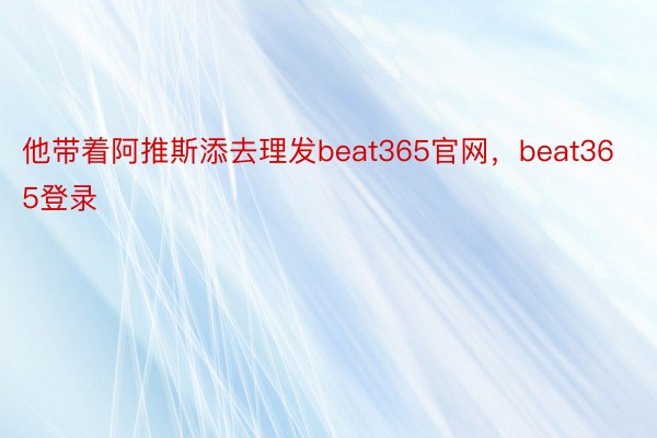 他带着阿推斯添去理发beat365官网，beat365登录