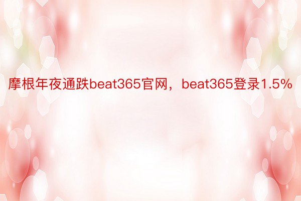 摩根年夜通跌beat365官网，beat365登录1.5%