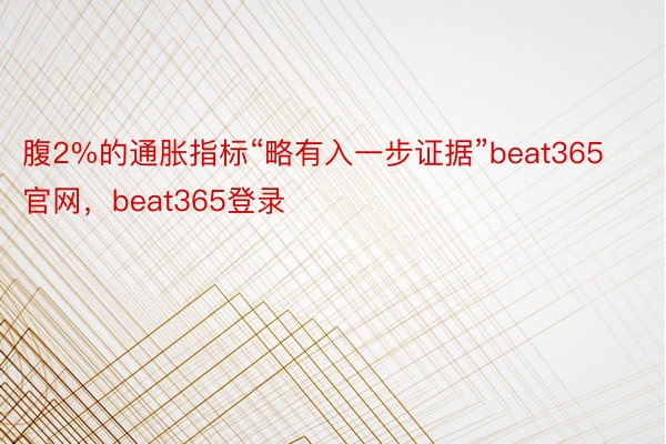 腹2%的通胀指标“略有入一步证据”beat365官网，beat365登录