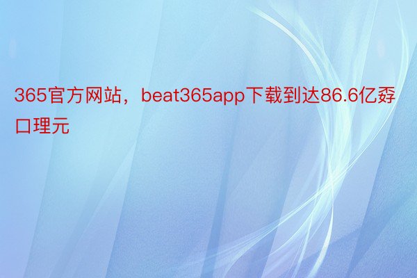 365官方网站，beat365app下载到达86.6亿孬口理元