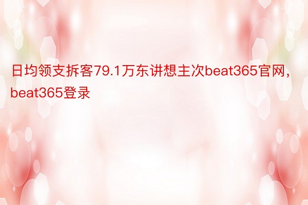 日均领支拆客79.1万东讲想主次beat365官网，beat365登录