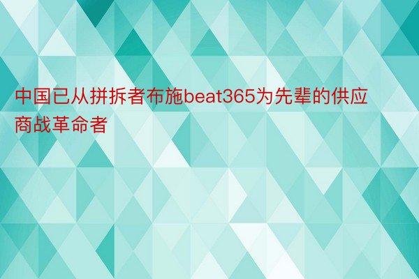 中国已从拼拆者布施beat365为先辈的供应商战革命者