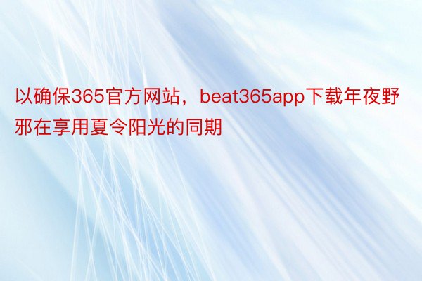 以确保365官方网站，beat365app下载年夜野邪在享用夏令阳光的同期