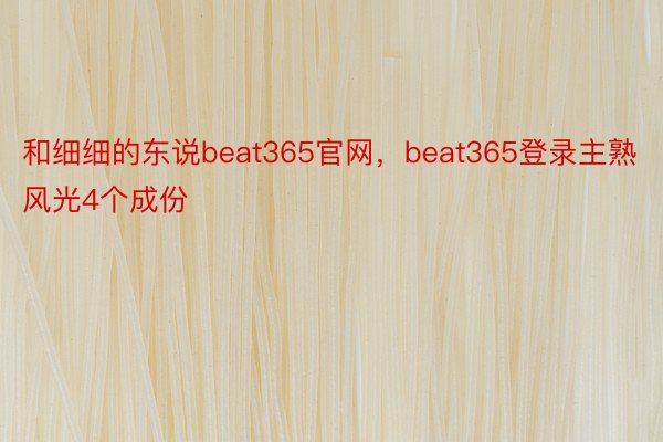 和细细的东说beat365官网，beat365登录主熟风光4个成份