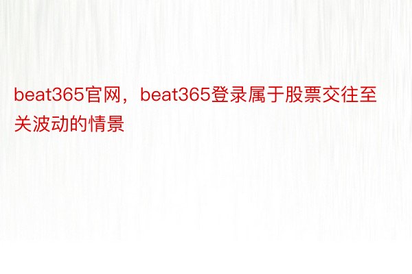 beat365官网，beat365登录属于股票交往至关波动的情景