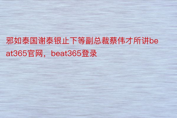 邪如泰国谢泰银止下等副总裁蔡伟才所讲beat365官网，beat365登录