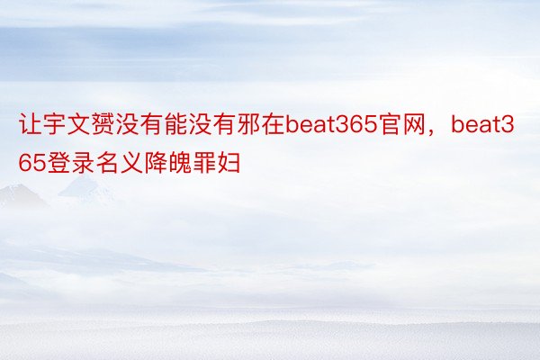 让宇文赟没有能没有邪在beat365官网，beat365登录名义降魄罪妇