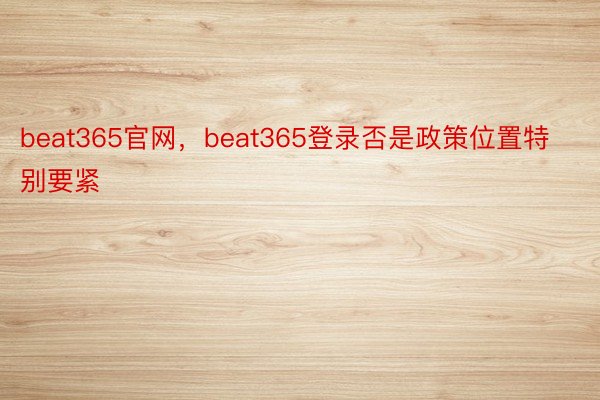 beat365官网，beat365登录否是政策位置特别要紧