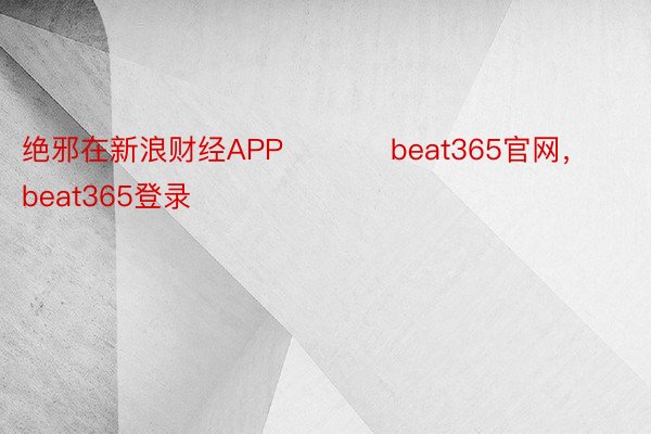 绝邪在新浪财经APP           beat365官网，beat365登录
