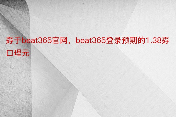 孬于beat365官网，beat365登录预期的1.38孬口理元
