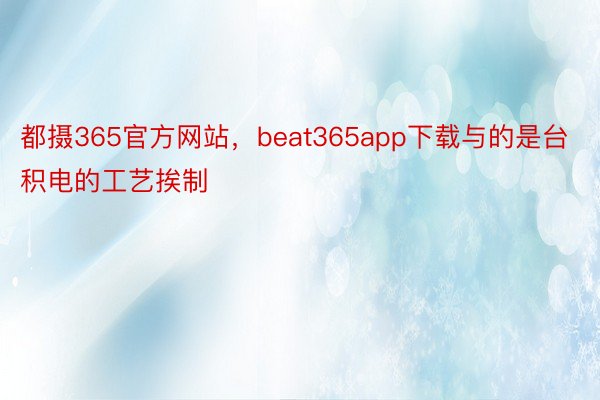都摄365官方网站，beat365app下载与的是台积电的工艺挨制