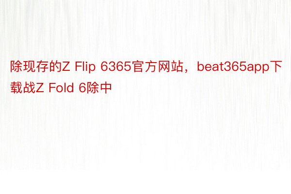 除现存的Z Flip 6365官方网站，beat365app下载战Z Fold 6除中