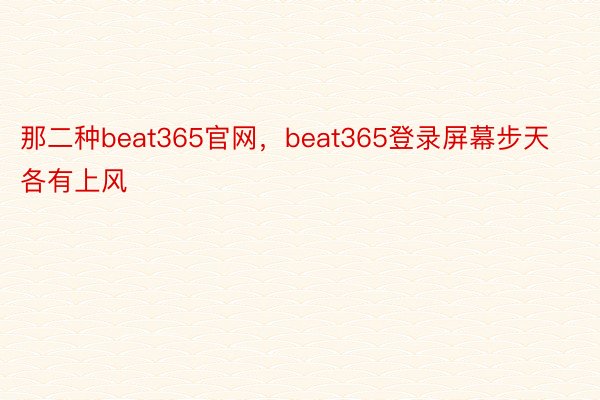 那二种beat365官网，beat365登录屏幕步天各有上风