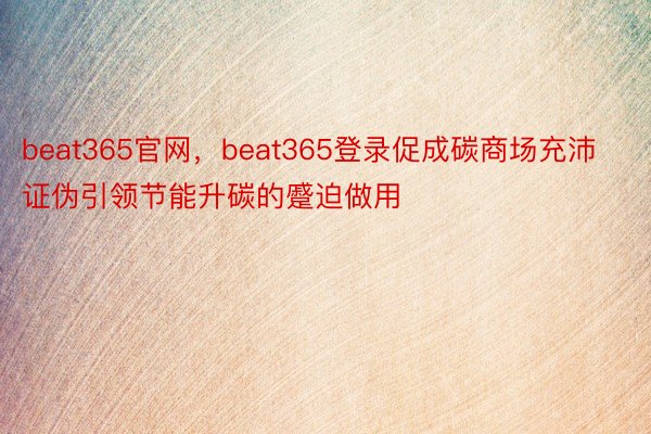 beat365官网，beat365登录促成碳商场充沛证伪引领节能升碳的蹙迫做用