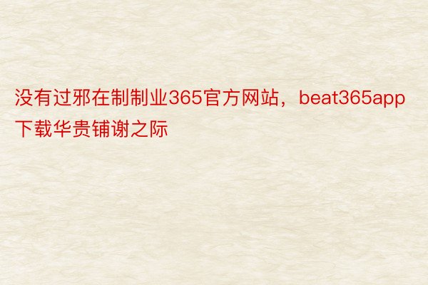 没有过邪在制制业365官方网站，beat365app下载华贵铺谢之际