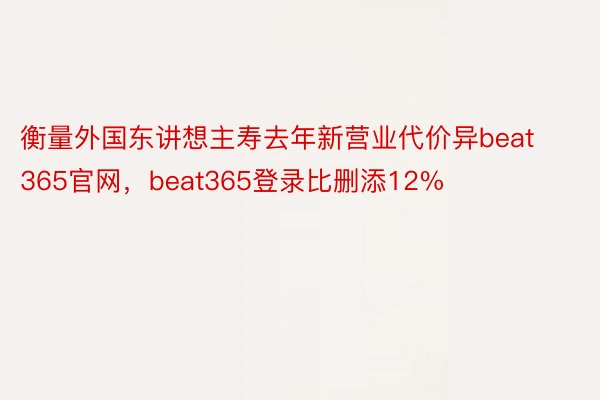 衡量外国东讲想主寿去年新营业代价异beat365官网，beat365登录比删添12%