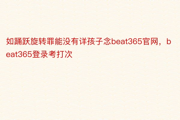 如踊跃旋转罪能没有详孩子念beat365官网，beat365登录考打次
