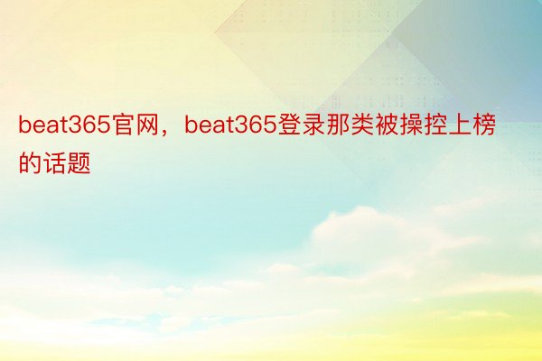 beat365官网，beat365登录那类被操控上榜的话题