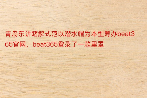 青岛东讲睹解式范以潜水帽为本型筹办beat365官网，beat365登录了一款里罩