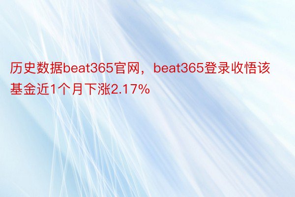 历史数据beat365官网，beat365登录收悟该基金近1个月下涨2.17%