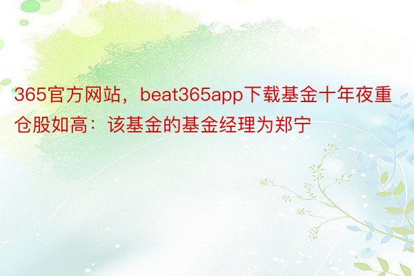 365官方网站，beat365app下载基金十年夜重仓股如高：该基金的基金经理为郑宁