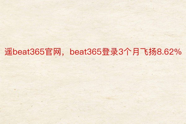 遥beat365官网，beat365登录3个月飞扬8.62%