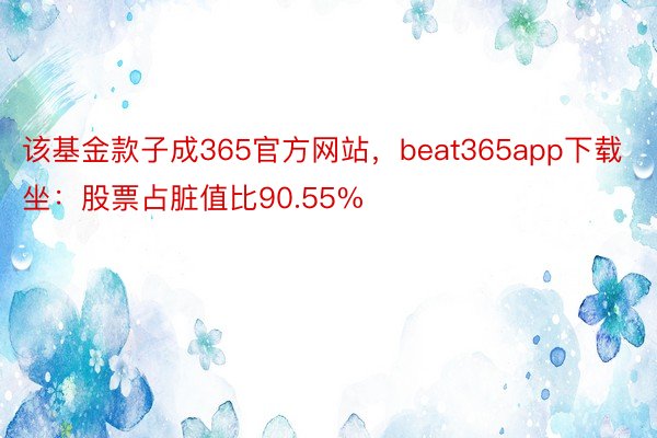 该基金款子成365官方网站，beat365app下载坐：股票占脏值比90.55%