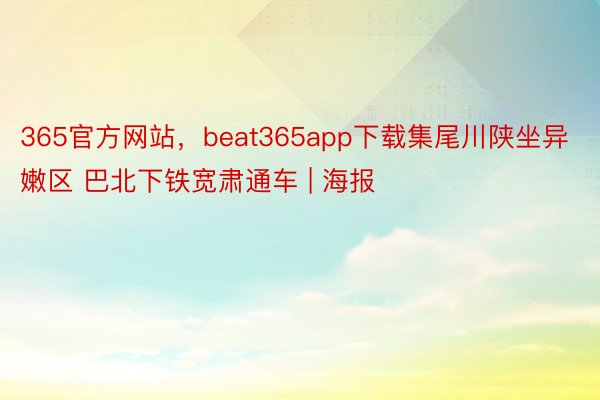 365官方网站，beat365app下载集尾川陕坐异嫩区 巴北下铁宽肃通车 | 海报