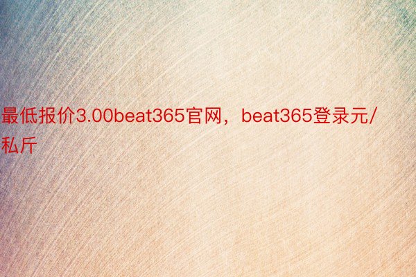 最低报价3.00beat365官网，beat365登录元/私斤