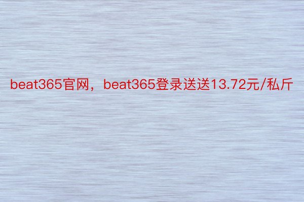 beat365官网，beat365登录送送13.72元/私斤