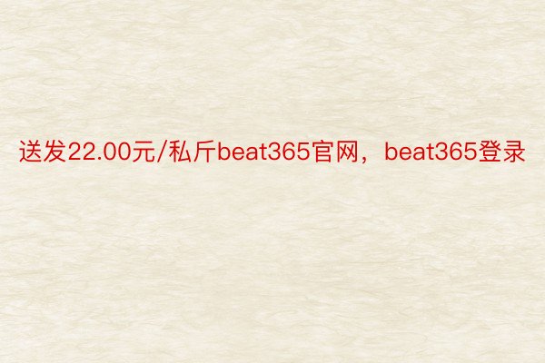 送发22.00元/私斤beat365官网，beat365登录